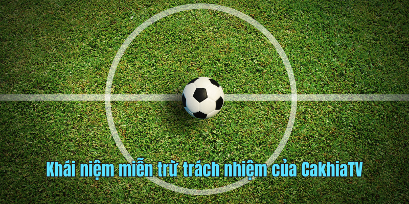 Khái niệm miễn trừ trách nhiệm của CakhiaTV