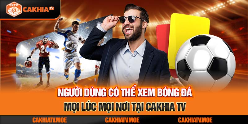 Người dùng có thể xem bóng đá mọi lúc mọi nơi tại Cakhia TV